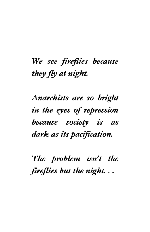 We see fireflies because they fly at night.  Anarchists are so bright in the eyes of repression because society is as dark as its pactfication.  The problem isn’t the Sireflies but the night. . . 